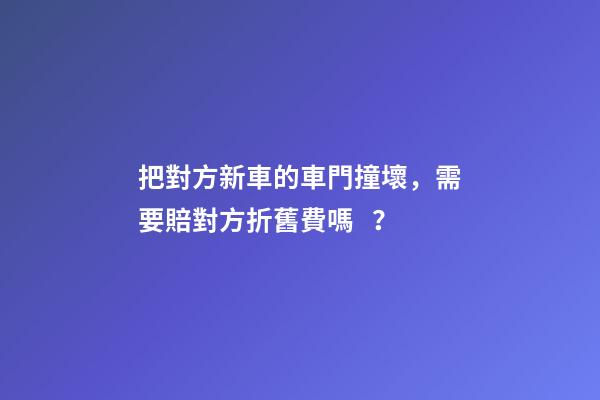 把對方新車的車門撞壞，需要賠對方折舊費嗎？